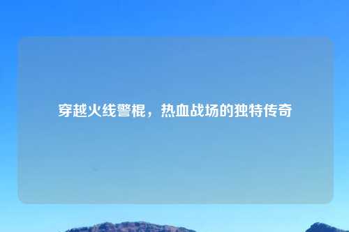 穿越火线警棍，热血战场的独特传奇