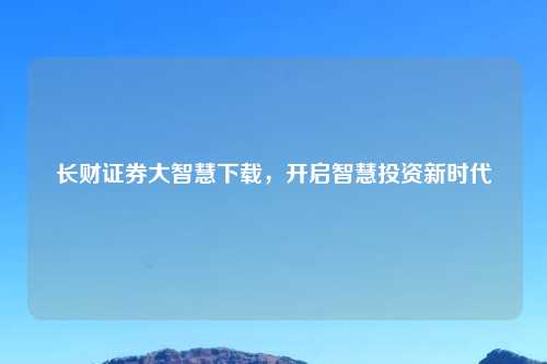 长财证券大智慧下载，开启智慧投资新时代