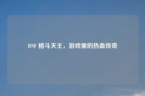 DNF 格斗天王，游戏里的热血传奇