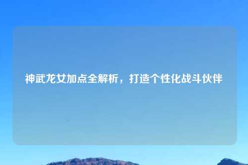 神武龙女加点全解析，打造个性化战斗伙伴