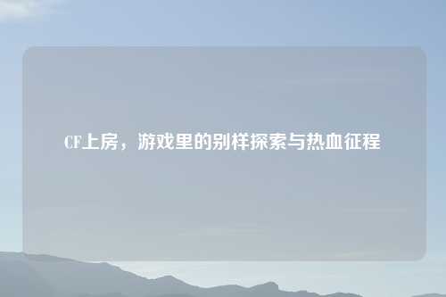 CF上房，游戏里的别样探索与热血征程