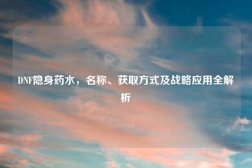 DNF隐身药水，名称、获取方式及战略应用全解析