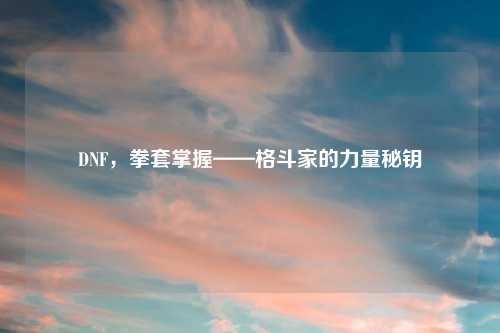DNF，拳套掌握——格斗家的力量秘钥