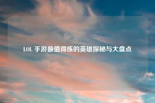 LOL 手游最值得练的英雄探秘与大盘点