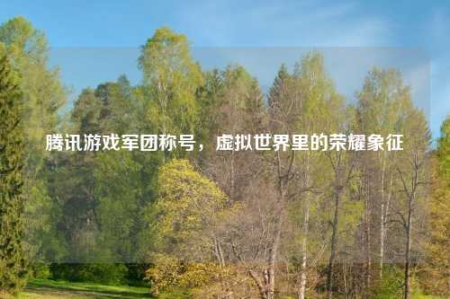 腾讯游戏军团称号，虚拟世界里的荣耀象征