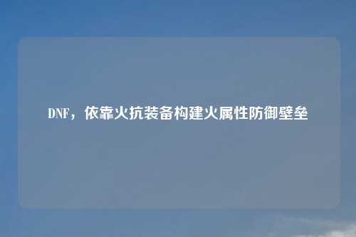 DNF，依靠火抗装备构建火属性防御壁垒