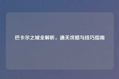 巴卡尔之城全解析，通关攻略与技巧指南