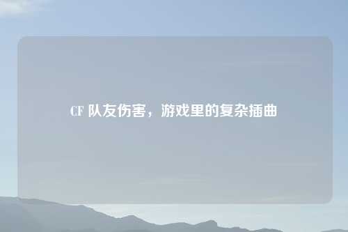 CF 队友伤害，游戏里的复杂插曲