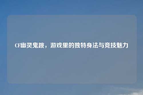 CF幽灵鬼跳，游戏里的独特身法与竞技魅力