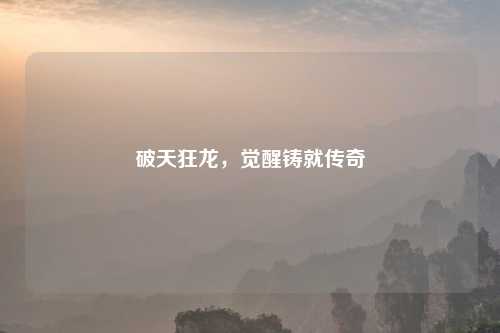 破天狂龙，觉醒铸就传奇