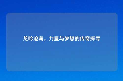 龙吟沧海，力量与梦想的传奇探寻