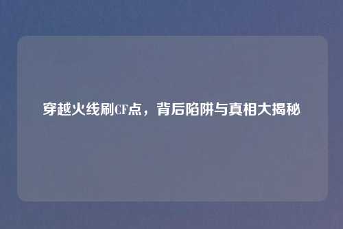 穿越火线刷CF点，背后陷阱与真相大揭秘