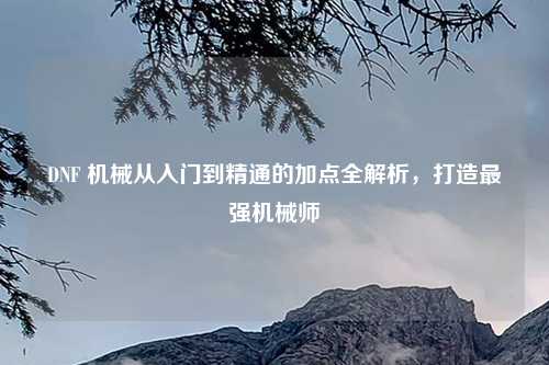 DNF 机械从入门到精通的加点全解析，打造最强机械师