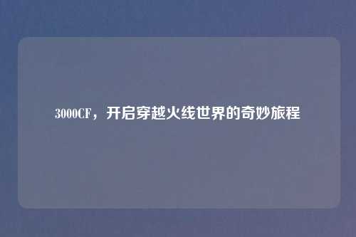 3000CF，开启穿越火线世界的奇妙旅程