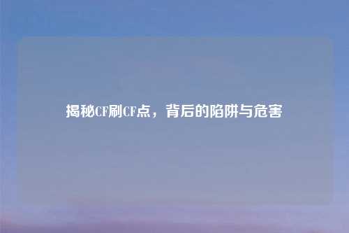 揭秘CF刷CF点，背后的陷阱与危害