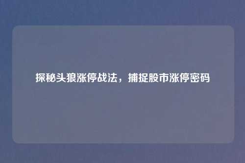 探秘头狼涨停战法，捕捉股市涨停密码