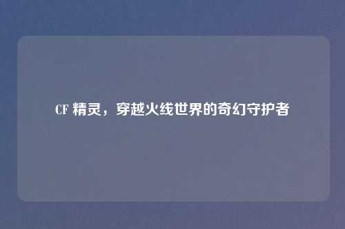 CF 精灵，穿越火线世界的奇幻守护者