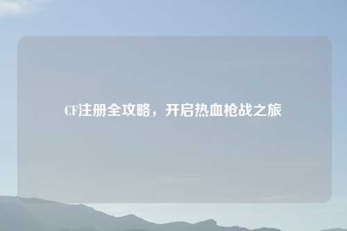 CF注册全攻略，开启热血枪战之旅