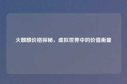 火麒麟价格探秘，虚拟世界中的价值衡量