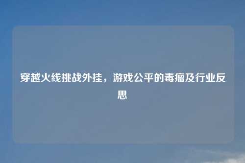 穿越火线挑战外挂，游戏公平的毒瘤及行业反思