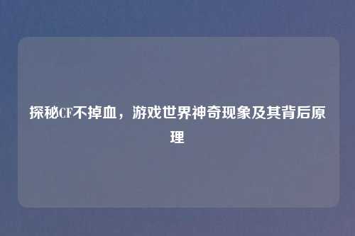探秘CF不掉血，游戏世界神奇现象及其背后原理