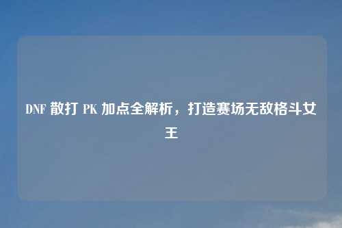 DNF 散打 PK 加点全解析，打造赛场无敌格斗女王