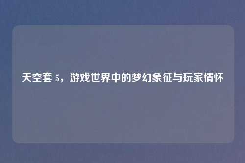 天空套 5，游戏世界中的梦幻象征与玩家情怀