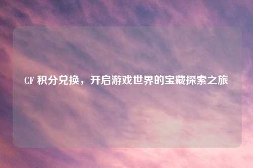 CF 积分兑换，开启游戏世界的宝藏探索之旅