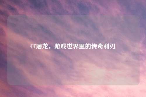 CF屠龙，游戏世界里的传奇利刃