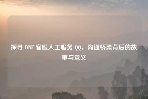 探寻 DNF 客服人工服务 QQ，沟通桥梁背后的故事与意义