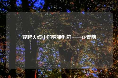 穿越火线中的独特利刃——CF青刚