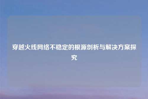 穿越火线网络不稳定的根源剖析与解决方案探究