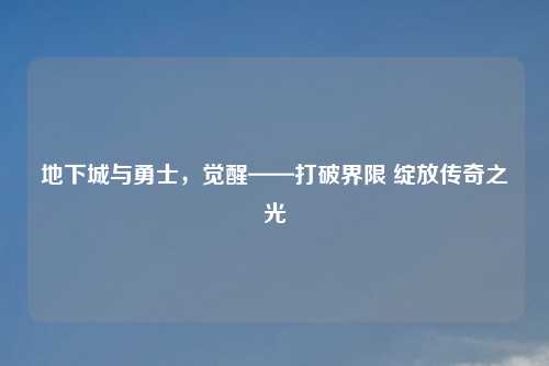 地下城与勇士，觉醒——打破界限 绽放传奇之光