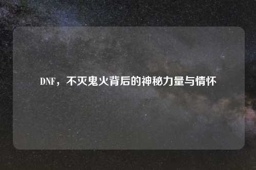 DNF，不灭鬼火背后的神秘力量与情怀