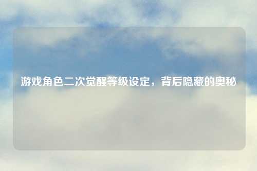 游戏角色二次觉醒等级设定，背后隐藏的奥秘