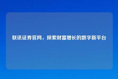 联讯证券官网，探索财富增长的数字新平台
