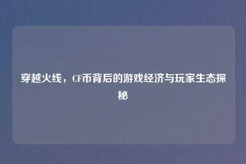穿越火线，CF币背后的游戏经济与玩家生态探秘