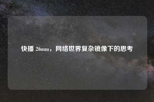 快播 26uuu，网络世界复杂镜像下的思考