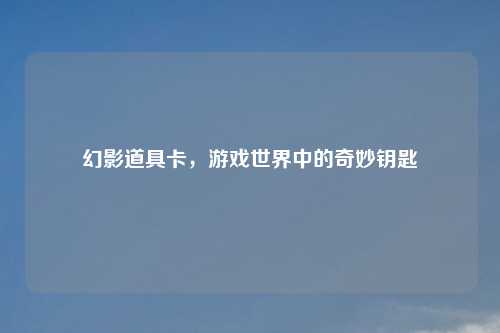 幻影道具卡，游戏世界中的奇妙钥匙