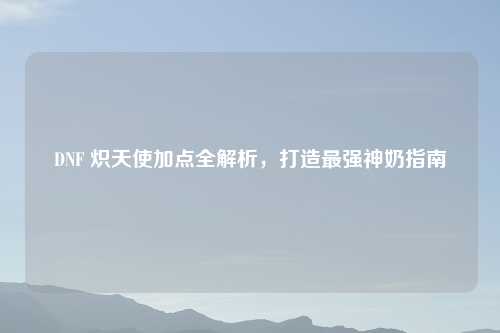 DNF 炽天使加点全解析，打造最强神奶指南