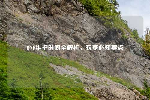 DNF维护时间全解析，玩家必知要点
