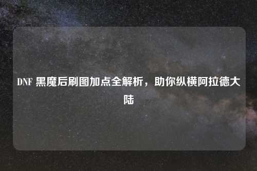 DNF 黑魔后刷图加点全解析，助你纵横阿拉德大陆