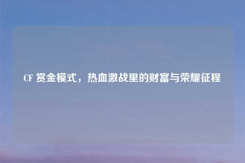 CF 赏金模式，热血激战里的财富与荣耀征程