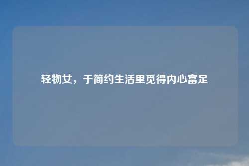 轻物女，于简约生活里觅得内心富足