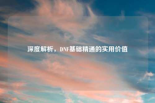 深度解析，DNF基础精通的实用价值