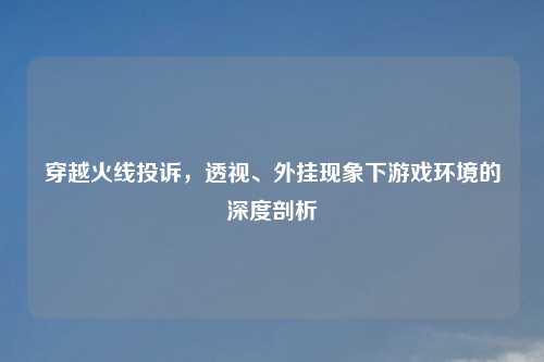 穿越火线投诉，透视、外挂现象下游戏环境的深度剖析