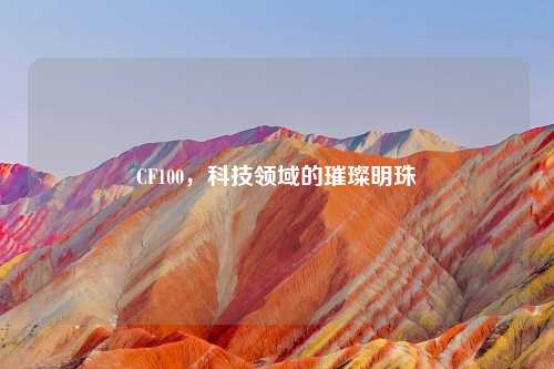 CF100，科技领域的璀璨明珠