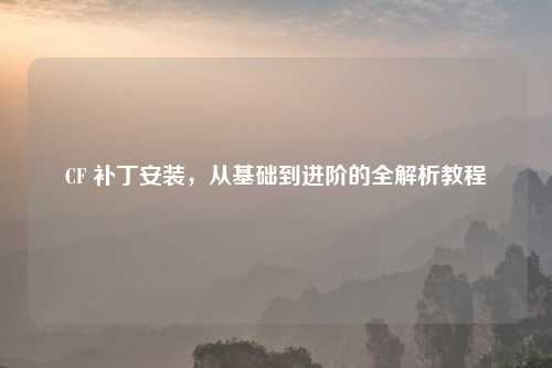 CF 补丁安装，从基础到进阶的全解析教程