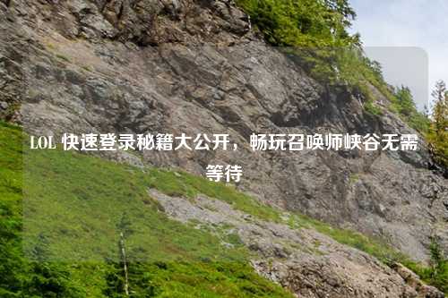 LOL 快速登录秘籍大公开，畅玩召唤师峡谷无需等待