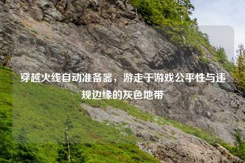 穿越火线自动准备器，游走于游戏公平性与违规边缘的灰色地带